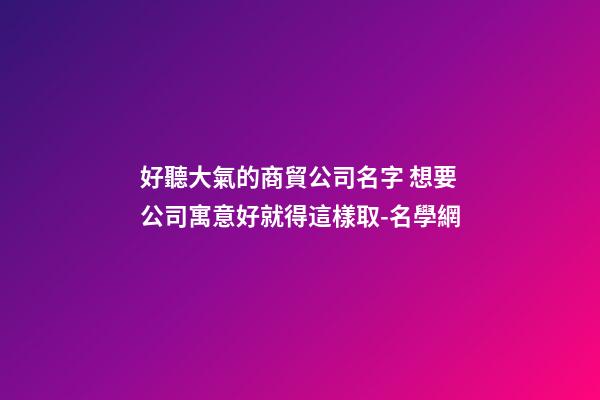 好聽大氣的商貿公司名字 想要公司寓意好就得這樣取-名學網-第1張-公司起名-玄機派